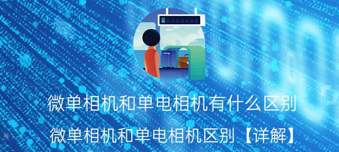 微单相机和单电相机有什么区别 微单相机和单电相机区别【详解】